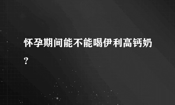 怀孕期间能不能喝伊利高钙奶？