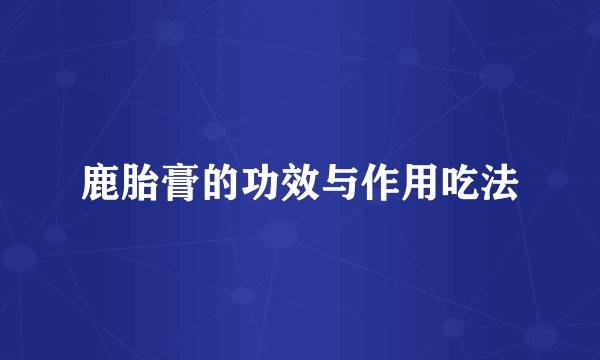 鹿胎膏的功效与作用吃法