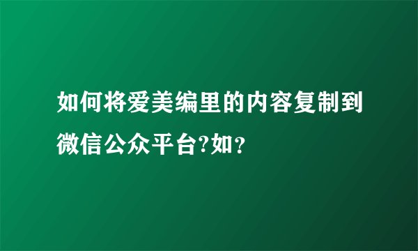 如何将爱美编里的内容复制到微信公众平台?如？