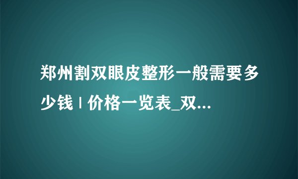 郑州割双眼皮整形一般需要多少钱 | 价格一览表_双眼皮做的不自然想修复，可是害怕越来越糟糕