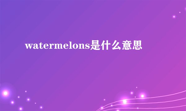 watermelons是什么意思