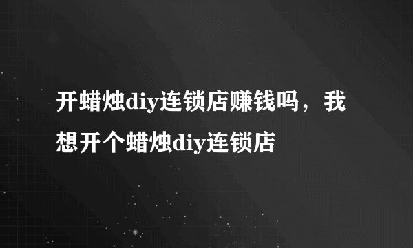 开蜡烛diy连锁店赚钱吗,我想开个蜡烛diy连锁店