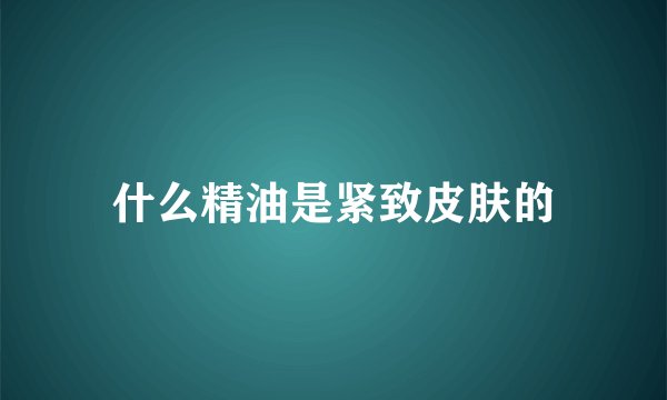 什么精油是紧致皮肤的