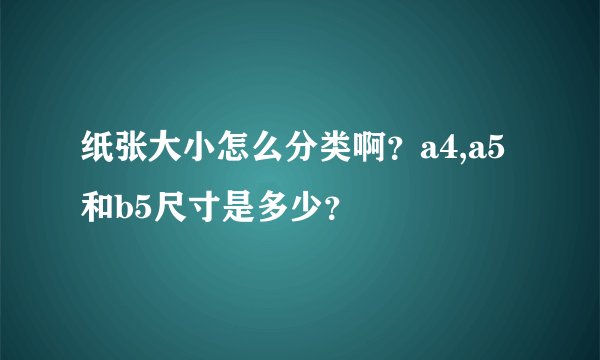 纸张大小怎么分类啊？a4,a5和b5尺寸是多少？