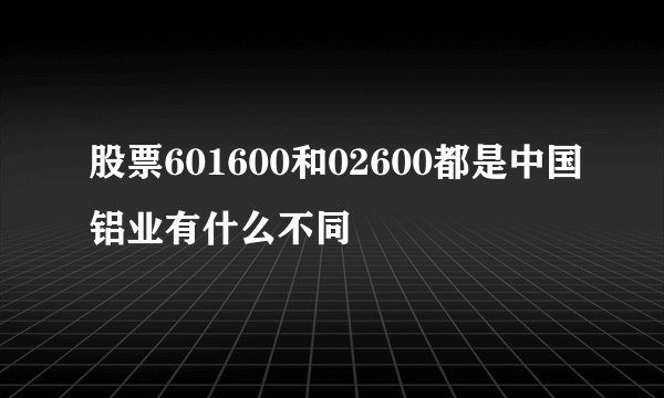 股票601600和02600都是中国铝业有什么不同