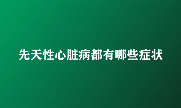 先天性心脏病都有哪些症状
