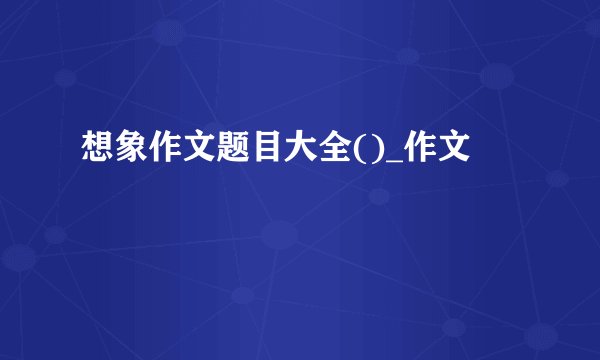 想象作文题目大全()_作文
