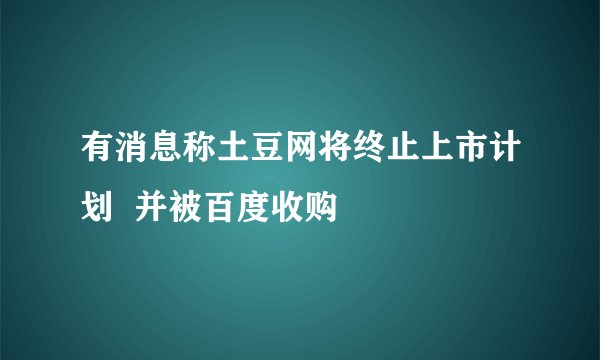 有消息称土豆网将终止上市计划 并被百度收购