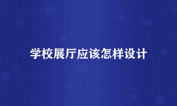 学校展厅应该怎样设计