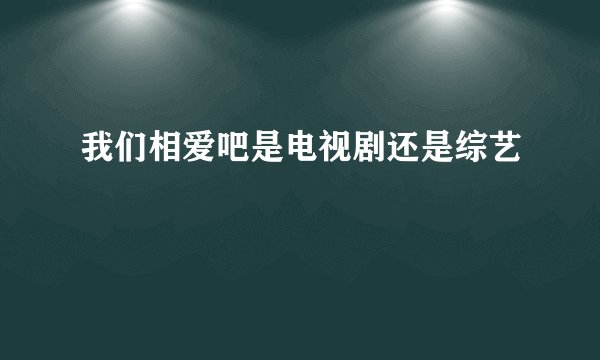我们相爱吧是电视剧还是综艺