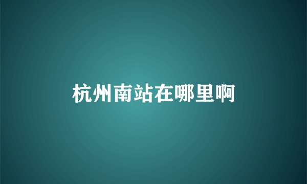 杭州南站在哪里啊