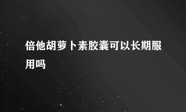 倍他胡萝卜素胶囊可以长期服用吗