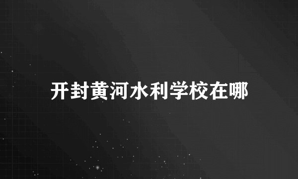 开封黄河水利学校在哪