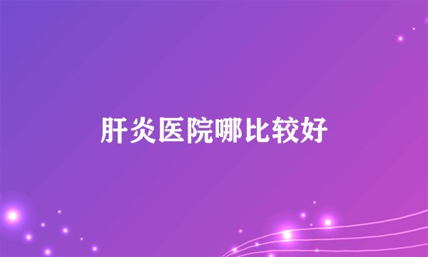 肝炎医院哪比较好