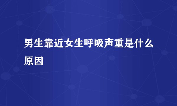 男生靠近女生呼吸声重是什么原因