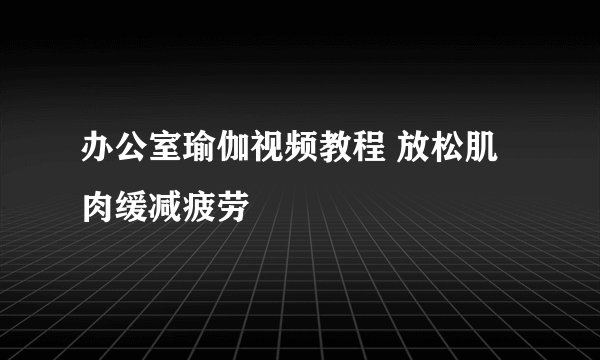 办公室瑜伽视频教程 放松肌肉缓减疲劳