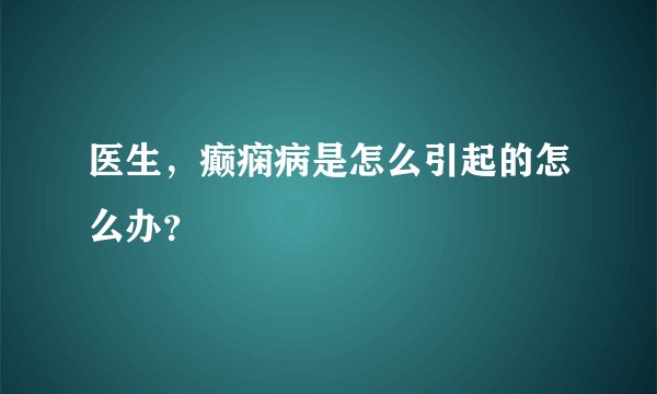 医生，癫痫病是怎么引起的怎么办？