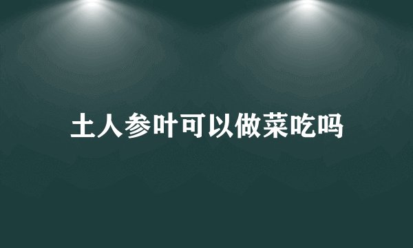 土人参叶可以做菜吃吗
