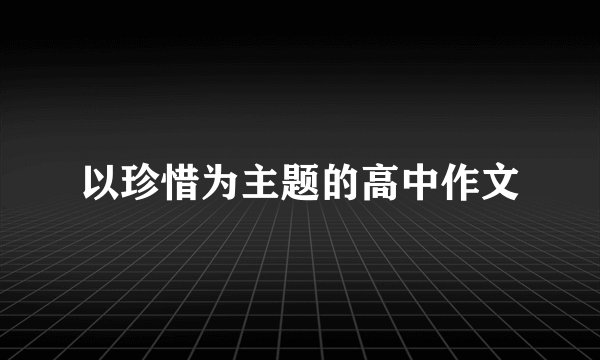 以珍惜为主题的高中作文