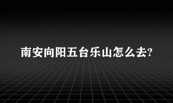 南安向阳五台乐山怎么去?