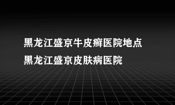 黑龙江盛京牛皮癣医院地点 黑龙江盛京皮肤病医院