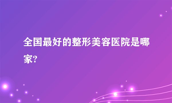 全国最好的整形美容医院是哪家?