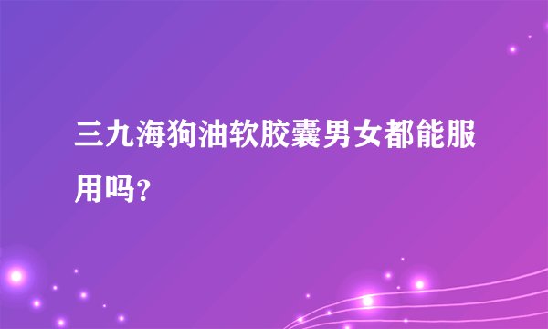 三九海狗油软胶囊男女都能服用吗？
