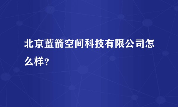 北京蓝箭空间科技有限公司怎么样？