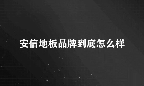 安信地板品牌到底怎么样