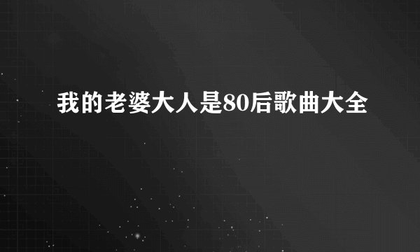 我的老婆大人是80后歌曲大全