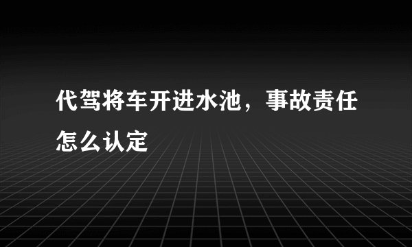 代驾将车开进水池，事故责任怎么认定