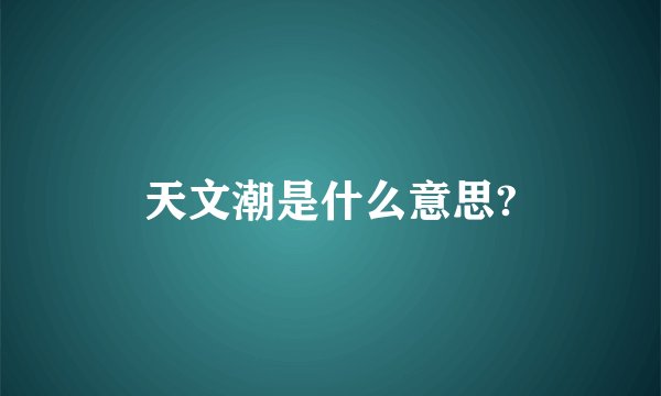 天文潮是什么意思?