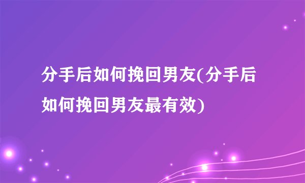 分手后如何挽回男友(分手后如何挽回男友最有效)