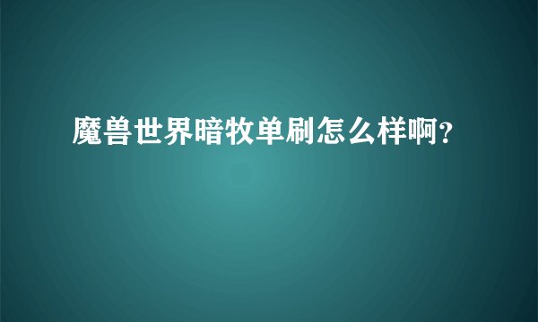 魔兽世界暗牧单刷怎么样啊？