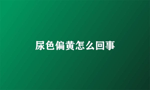 尿色偏黄怎么回事