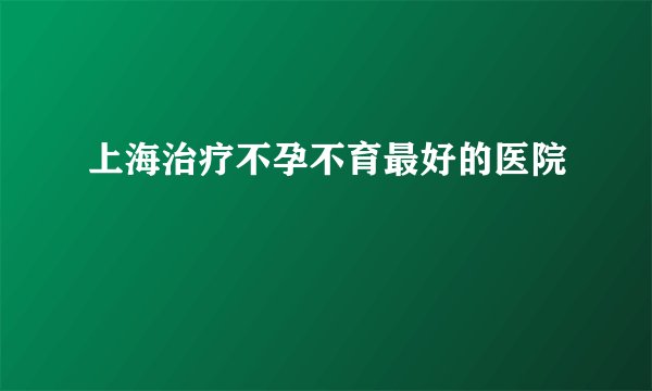 上海治疗不孕不育最好的医院