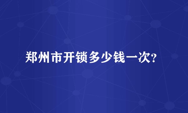 郑州市开锁多少钱一次？