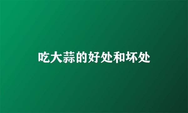 吃大蒜的好处和坏处