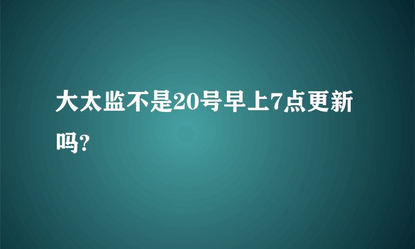 大太监不是20号早上7点更新吗?