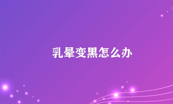 ​乳晕变黑怎么办