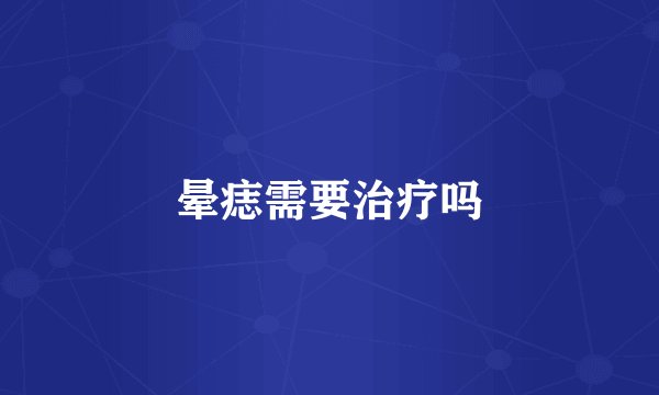 晕痣需要治疗吗