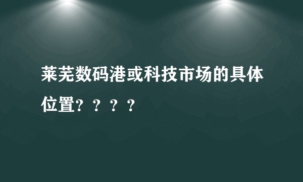 莱芜数码港或科技市场的具体位置？？？？