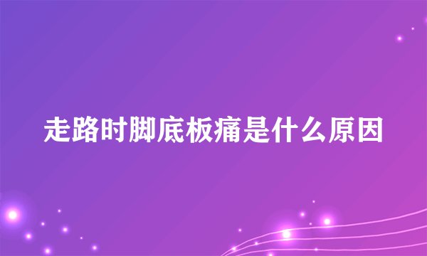走路时脚底板痛是什么原因