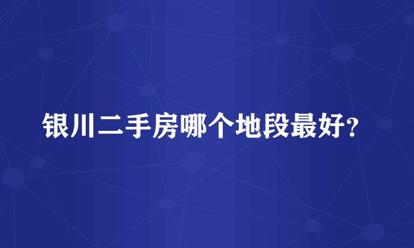 银川二手房哪个地段最好？