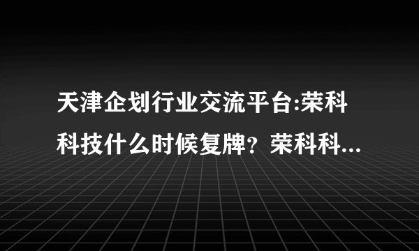 天津企划行业交流平台:荣科科技什么时候复牌？荣科科技300290复牌时间公布