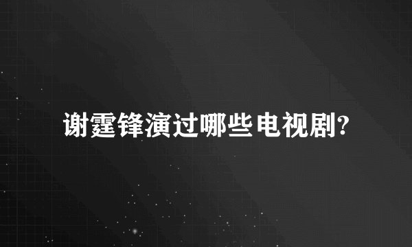 谢霆锋演过哪些电视剧?