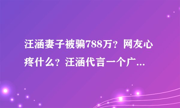汪涵妻子被骗788万?网友心疼什么?汪涵代言一个广告就赚回来了