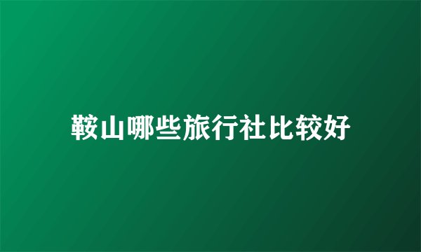 鞍山哪些旅行社比较好