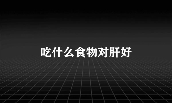吃什么食物对肝好
