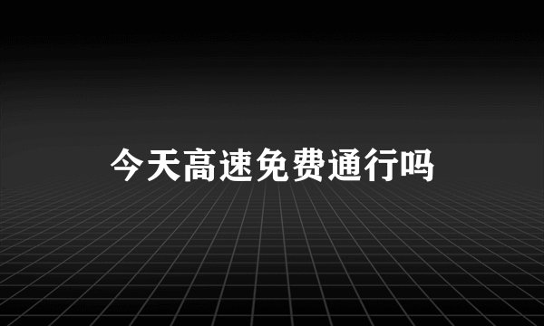 今天高速免费通行吗